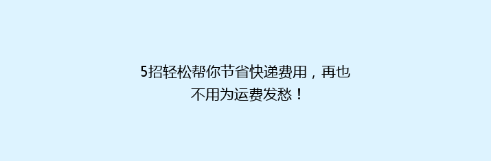 5招轻松帮你节省快递费用，再也不用为运费发愁！