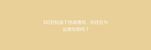 5招轻松省下快递费用,你还在为运费发愁吗?