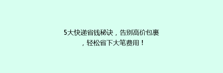 5大快递省钱秘诀，告别高价包裹，轻松省下大笔费用！