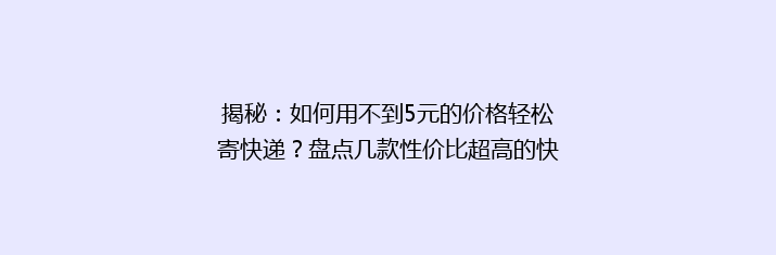 揭秘：如何用不到5元的价格轻松寄快递？盘点几款性价比超高的快递平台！