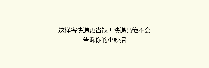 这样寄快递更省钱！快递员绝不会告诉你的小妙招