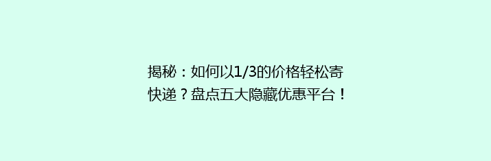 揭秘：如何以1/3的价格轻松寄快递？盘点五大隐藏优惠平台！