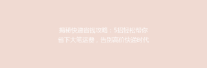 揭秘快递省钱攻略:5招轻松帮你省下大笔运费,告别高价快递时代!