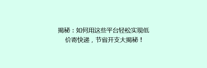 揭秘：如何用这些平台轻松实现低价寄快递，节省开支大揭秘！