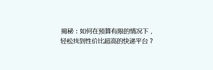 揭秘：如何在预算有限的情况下，轻松找到性价比超高的快递平台？性价比之选大揭秘！