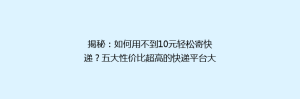 揭秘：如何用不到10元轻松寄快递？五大性价比超高的快递平台大比拼！