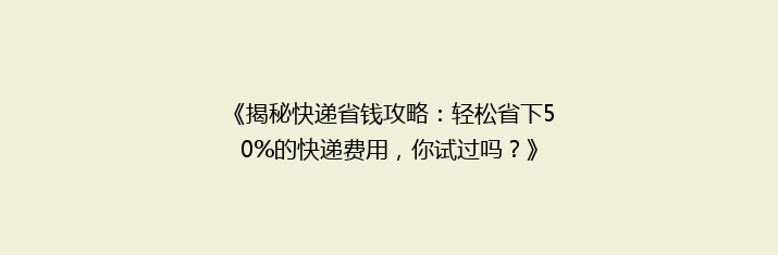 《揭秘快递省钱攻略：轻松省下50%的快递费用，你试过吗？》