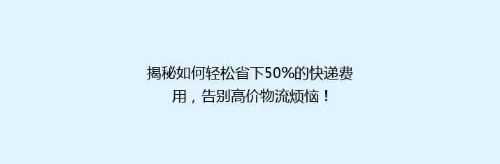揭秘如何轻松省下50%的快递费用，告别高价物流烦恼！