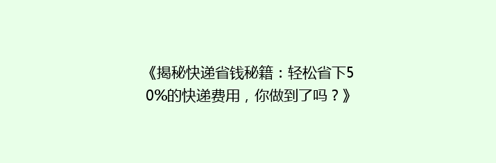 《揭秘快递省钱秘籍：轻松省下50%的快递费用，你做到了吗？》