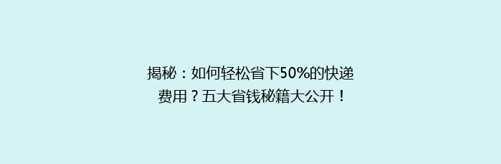 揭秘：如何轻松省下50%的快递费用？五大省钱秘籍大公开！