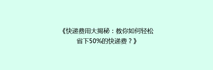 《快递费用大揭秘：教你如何轻松省下50%的快递费？》