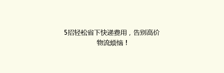 5招轻松省下快递费用，告别高价物流烦恼！