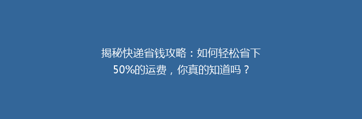 揭秘快递省钱攻略：如何轻松省下50%的运费，你真的知道吗？