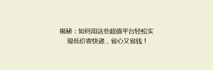 揭秘：如何用这些超值平台轻松实现低价寄快递，省心又省钱！