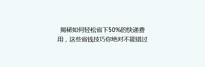 揭秘如何轻松省下50%的快递费用，这些省钱技巧你绝对不能错过！