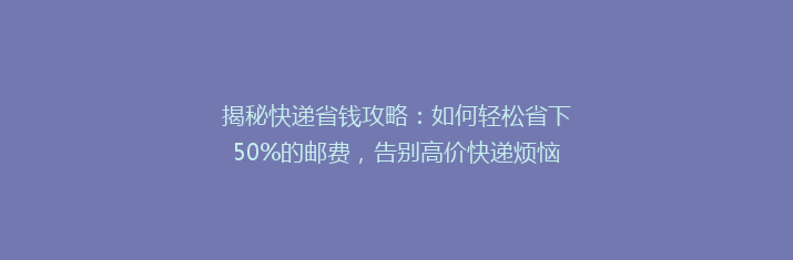 揭秘快递省钱攻略：如何轻松省下50%的邮费，告别高价快递烦恼！