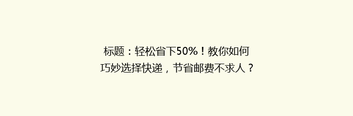 标题：轻松省下50%！教你如何巧妙选择快递，节省邮费不求人？