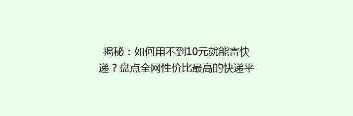 揭秘：如何用不到10元就能寄快递？盘点全网性价比最高的快递平台！