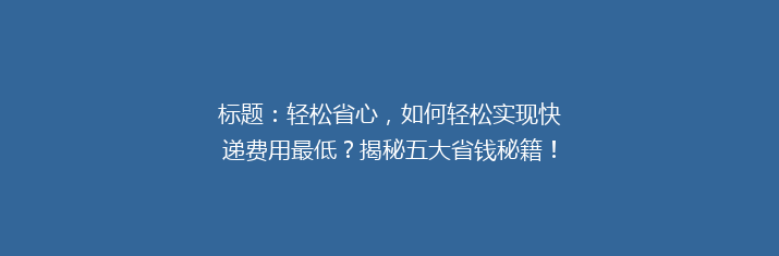 标题：轻松省心，如何轻松实现快递费用最低？揭秘五大省钱秘籍！