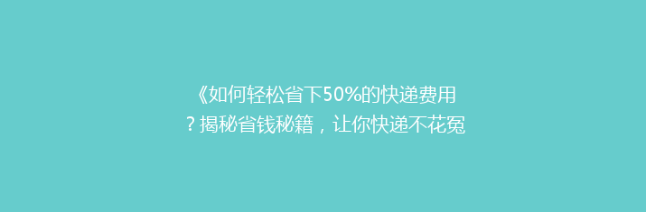 《如何轻松省下50%的快递费用？揭秘省钱秘籍，让你快递不花冤枉钱！》