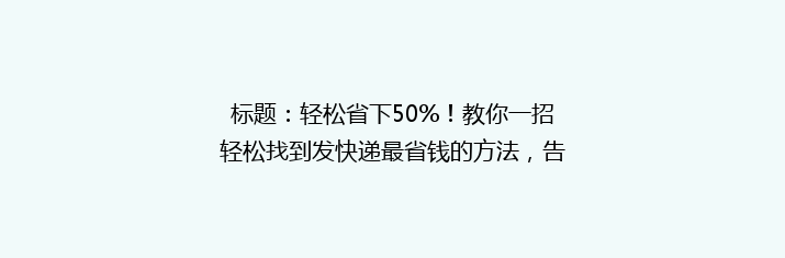 标题：轻松省下50%！教你一招轻松找到发快递最省钱的方法，告别高价快递烦恼！