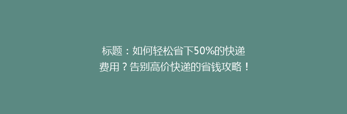 标题：如何轻松省下50%的快递费用？告别高价快递的省钱攻略！