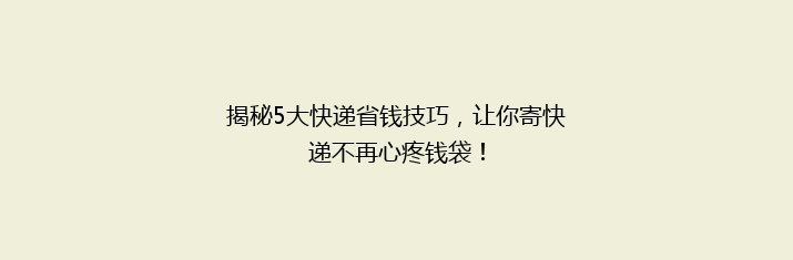 揭秘5大快递省钱技巧，让你寄快递不再心疼钱袋！