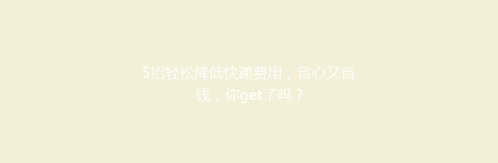 5招轻松降低快递费用，省心又省钱，你get了吗？