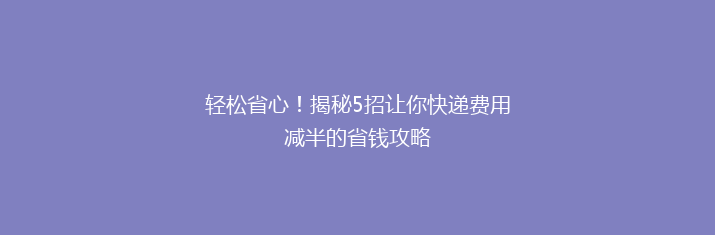 轻松省心！揭秘5招让你快递费用减半的省钱攻略
