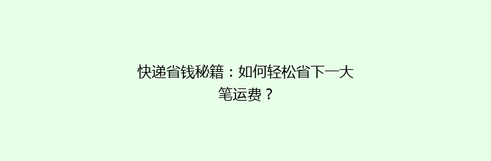 快递省钱秘籍：如何轻松省下一大笔运费？