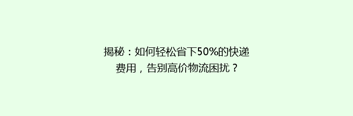 揭秘：如何轻松省下50%的快递费用，告别高价物流困扰？