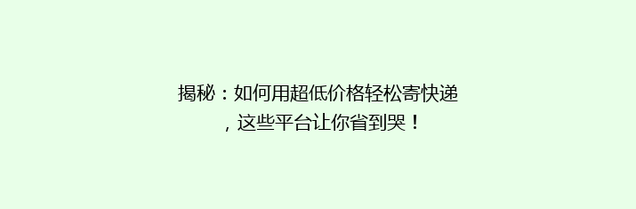 揭秘：如何用超低价格轻松寄快递，这些平台让你省到哭！