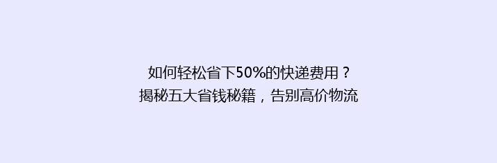 如何轻松省下50%的快递费用？揭秘五大省钱秘籍，告别高价物流！
