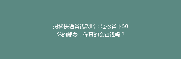 揭秘快递省钱攻略：轻松省下50%的邮费，你真的会省钱吗？