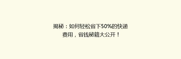 揭秘：如何轻松省下50%的快递费用，省钱秘籍大公开！
