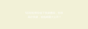 5招轻松帮你省下快递费用,告别高价快递,省钱秘籍大公开!