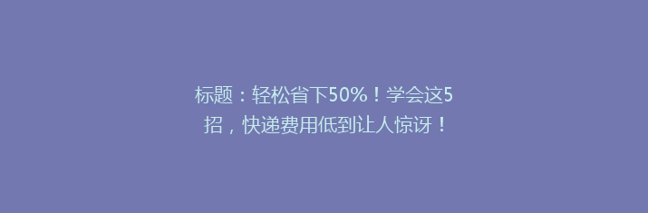 标题：轻松省下50%！学会这5招，快递费用低到让人惊讶！