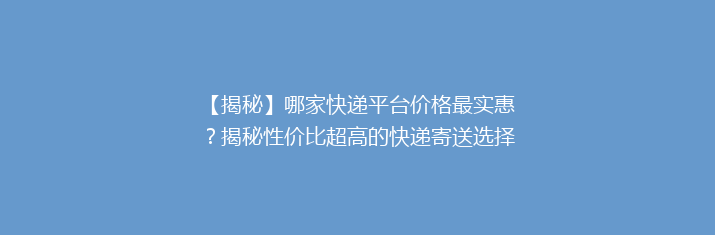 【揭秘】哪家快递平台价格最实惠？揭秘性价比超高的快递寄送选择！