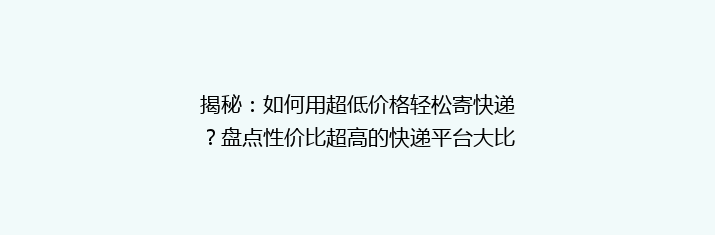 揭秘：如何用超低价格轻松寄快递？盘点性价比超高的快递平台大比拼！