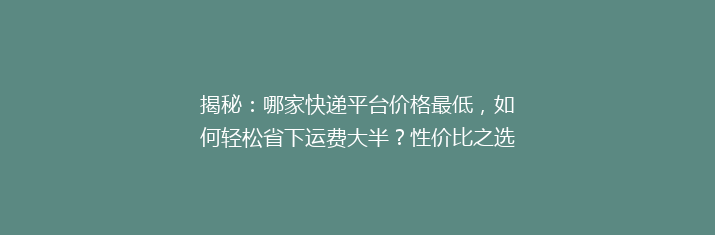 揭秘：哪家快递平台价格最低，如何轻松省下运费大半？性价比之选大公开！