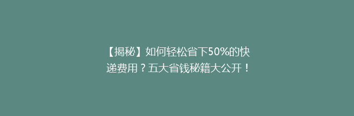 【揭秘】如何轻松省下50%的快递费用？五大省钱秘籍大公开！