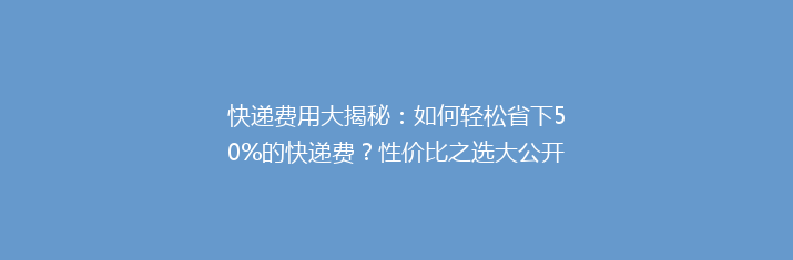 快递费用大揭秘：如何轻松省下50%的快递费？性价比之选大公开！