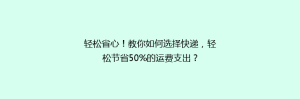 轻松省心!教你如何选择快递,轻松节省50%的运费支出?