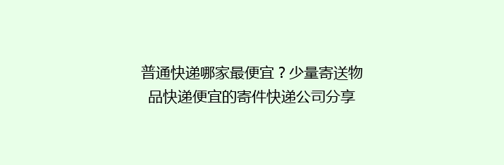 普通快递哪家最便宜？少量寄送物品快递便宜的寄件快递公司分享
