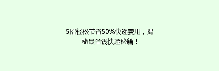 5招轻松节省50%快递费用，揭秘最省钱快递秘籍！