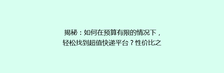 揭秘：如何在预算有限的情况下，轻松找到超值快递平台？性价比之王大揭秘！
