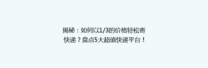 揭秘：如何以1/3的价格轻松寄快递？盘点5大超值快递平台！