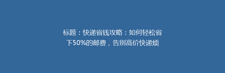 标题：快递省钱攻略：如何轻松省下50%的邮费，告别高价快递烦恼？