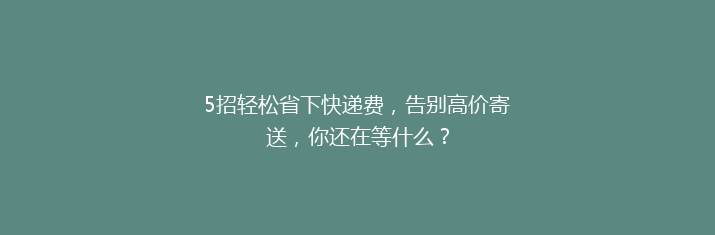 5招轻松省下快递费，告别高价寄送，你还在等什么？