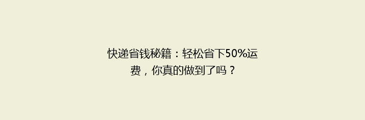 快递省钱秘籍：轻松省下50%运费，你真的做到了吗？